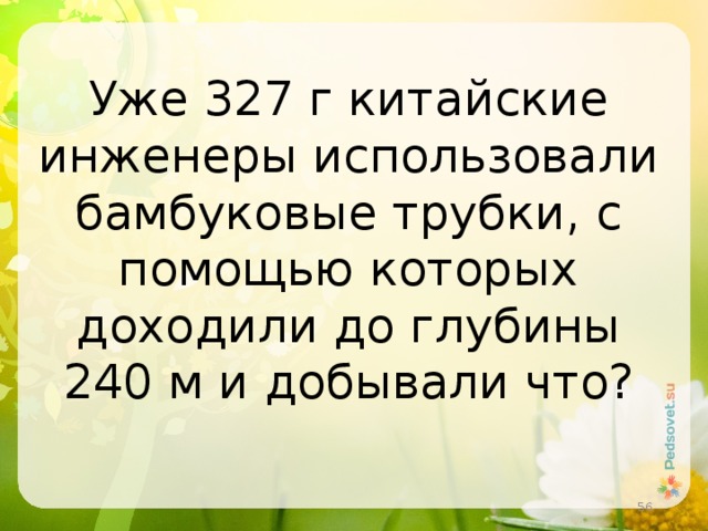 Уже 327 г китайские инженеры использовали бамбуковые трубки, с помощью которых доходили до глубины 240 м и добывали что?    