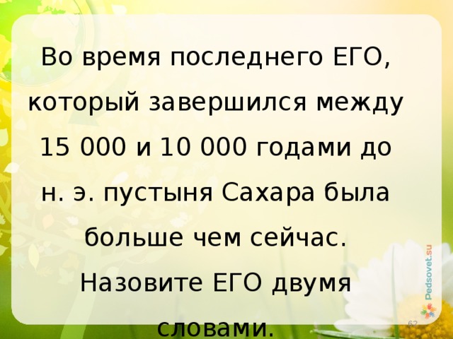 Во время последнего ЕГО, который завершился между 15 000 и 10 000 годами до н. э. пустыня Сахара была больше чем сейчас. Назовите ЕГО двумя словами.  