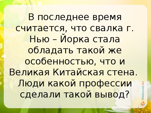 В последнее время считается, что свалка г. Нью – Йорка стала обладать такой же особенностью, что и Великая Китайская стена. Люди какой профессии сделали такой вывод?  