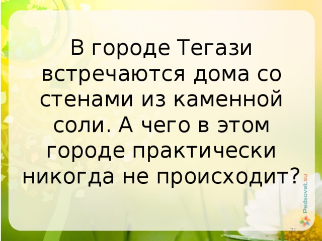 В городе Тегази встречаются дома со стенами из каменной соли. А чего в этом городе практически никогда не происходит?  