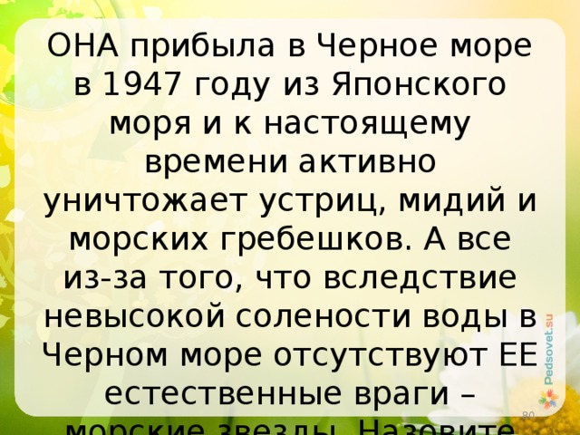 ОНА прибыла в Черное море в 1947 году из Японского моря и к настоящему времени активно уничтожает устриц, мидий и морских гребешков. А все из-за того, что вследствие невысокой солености воды в Черном море отсутствуют ЕЕ естественные враги – морские звезды. Назовите ЕЕ.  