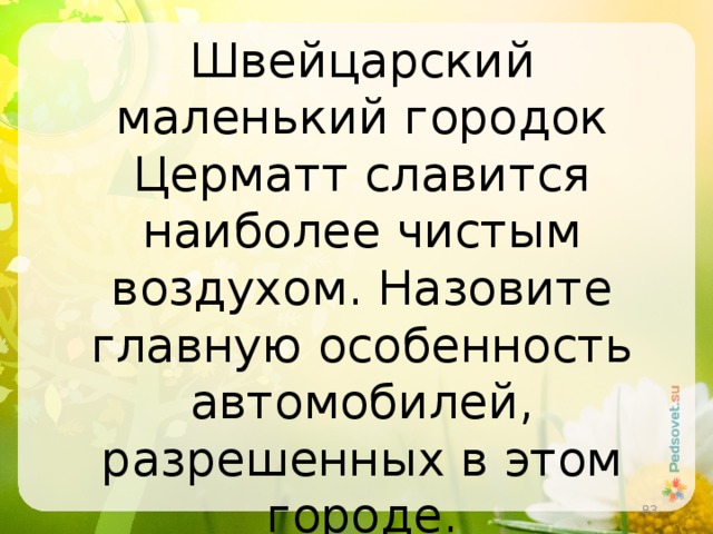 Швейцарский маленький городок Церматт славится наиболее чистым воздухом. Назовите главную особенность автомобилей, разрешенных в этом городе.    