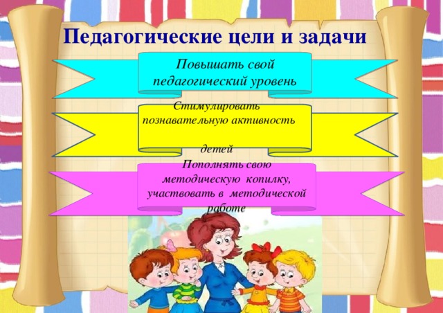 Педагогические цели и задачи  Повышать свой педагогический уровень  Стимулировать познавательную активность  детей Пополнять свою методическую копилку, участвовать в методической работе 
