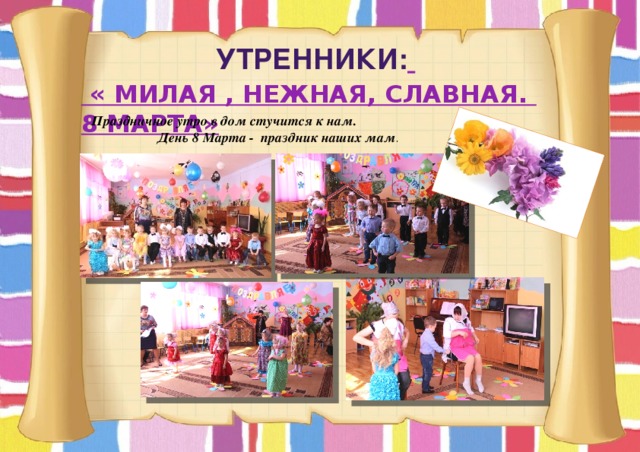  Утренники:   « Милая , нежная, славная. 8 Марта» Праздничное утро в дом стучится к нам.  День 8 Марта - праздник наших мам . 
