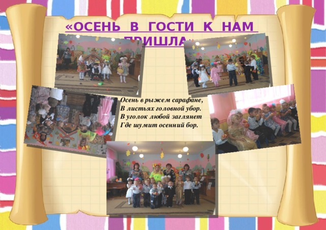 «Осень в гости к нам пришла» Осень в рыжем сарафане, В листьях головной убор. В уголок любой заглянет Где шумит осенний бор. 