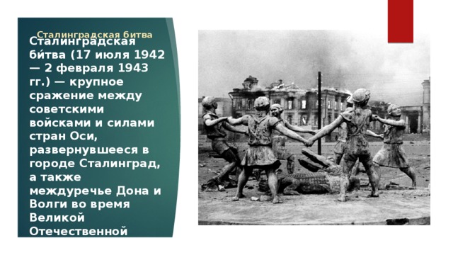 Сталинградская битва Сталингра́дская би́тва (17 июля 1942 — 2 февраля 1943 гг.) — крупное сражение между советскими войсками и силами стран Оси, развернувшееся в городе Сталинград, а также междуречье Дона и Волги во время Великой Отечественной войны. 