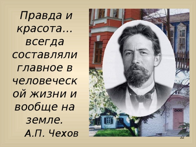  Правда и красота… всегда составляли главное в человеческой жизни и вообще на земле.   А.П. Чехов  
