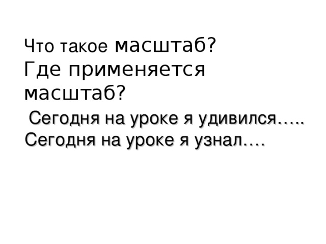 Что такое масштаб? Где применяется масштаб?  Сегодня на уроке я удивился…..  Сегодня на уроке я узнал…. 