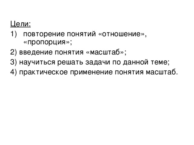 Цели:  повторение понятий «отношение», «пропорция»; 2) введение понятия «масштаб»; 3) научиться решать задачи по данной теме; 4) практическое применение понятия масштаб. 