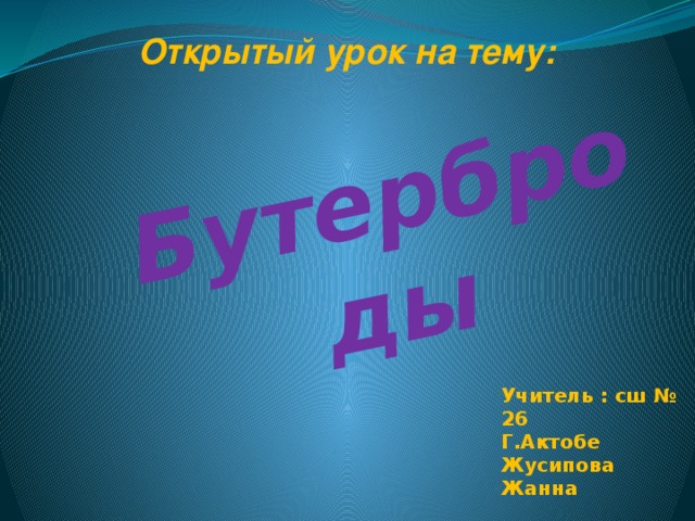 Бутерброды        Открытый урок на тему: Учитель : сш № 26 Г.Актобе Жусипова Жанна Конысбековна 