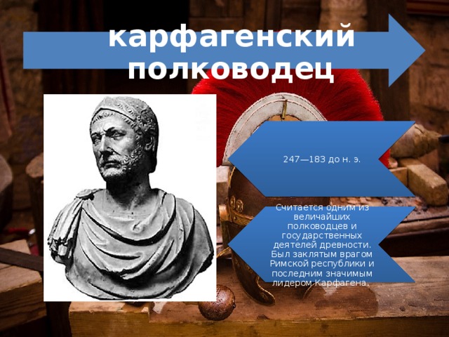 247—183 до н. э. Считается одним из величайших полководцев и государственных деятелей древности. Был заклятым врагом Римской республики и последним значимым лидером Карфагена. карфагенский полководец 