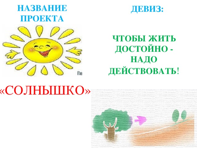 НАЗВАНИЕ ПРОЕКТА ДЕВИЗ: ЧТОБЫ ЖИТЬ ДОСТОЙНО - НАДО ДЕЙСТВОВАТЬ ! «СОЛНЫШКО» 