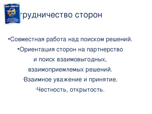 Сотрудничество сторон Совместная работа над поиском решений. Ориентация сторон на партнерство  и поиск взаимовыгодных, взаимоприемлемых решений. Взаимное уважение и принятие. Честность, открытость.  