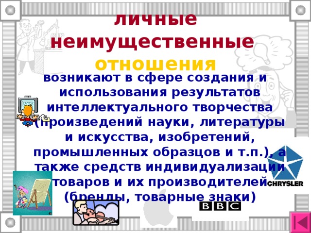 личные неимущественные отношения возникают в сфере создания и использования результатов интеллектуального творчества (произведений науки, литературы и искусства, изобретений, промышленных образцов и т.п.), а также средств индивидуализации товаров и их производителей (бренды, товарные знаки) 