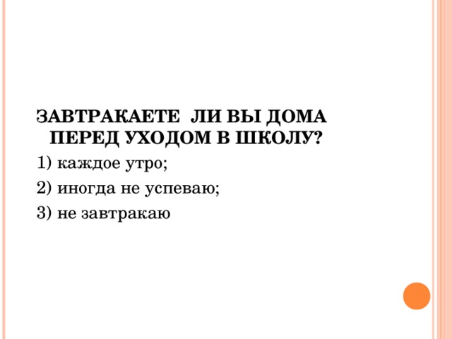 ЗАВТРАКАЕТЕ ЛИ ВЫ ДОМА ПЕРЕД УХОДОМ В ШКОЛУ?  1) каждое утро; 2) иногда не успеваю; 3) не завтракаю 