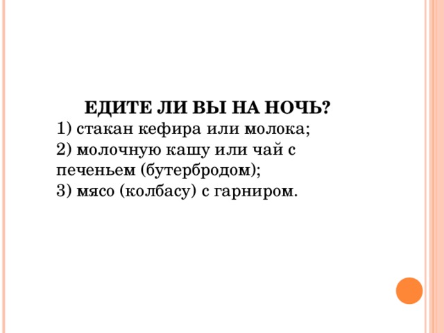 ЕДИТЕ ЛИ ВЫ НА НОЧЬ?  1) стакан кефира или молока; 2) молочную кашу или чай с печеньем (бутербродом); 3) мясо (колбасу) с гарниром. 