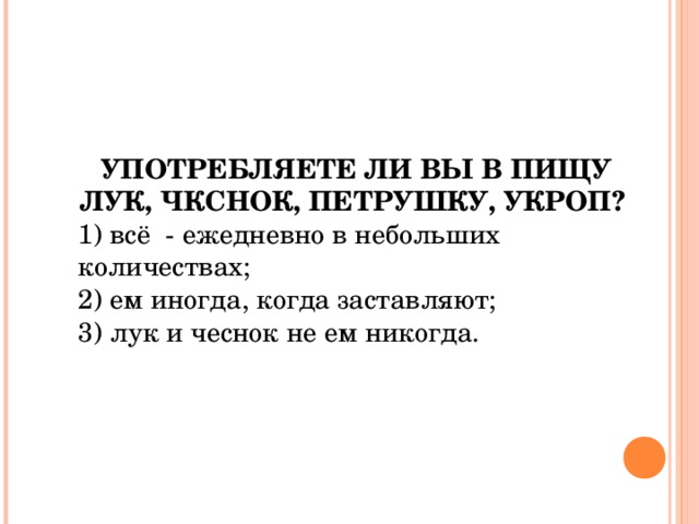 УПОТРЕБЛЯЕТЕ ЛИ ВЫ В ПИЩУ ЛУК, ЧКСНОК, ПЕТРУШКУ, УКРОП?  1) всё - ежедневно в небольших количествах; 2) ем иногда, когда заставляют; 3) лук и чеснок не ем никогда. 