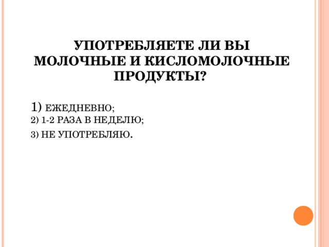 УПОТРЕБЛЯЕТЕ ЛИ ВЫ МОЛОЧНЫЕ И КИСЛОМОЛОЧНЫЕ ПРОДУКТЫ?  1) ЕЖЕДНЕВНО; 2) 1-2 РАЗА В НЕДЕЛЮ; 3) НЕ УПОТРЕБЛЯЮ . 