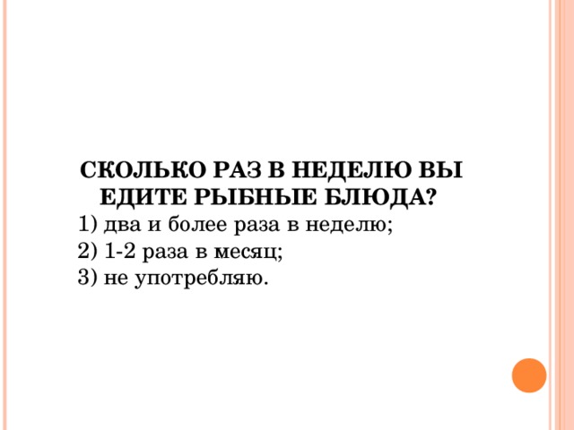 СКОЛЬКО РАЗ В НЕДЕЛЮ ВЫ ЕДИТЕ РЫБНЫЕ БЛЮДА?  1) два и более раза в неделю; 2) 1-2 раза в месяц; 3) не употребляю. 