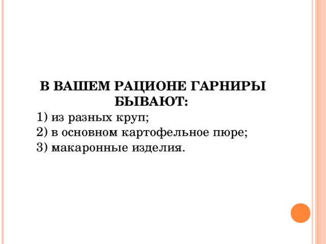 В ВАШЕМ РАЦИОНЕ ГАРНИРЫ БЫВАЮТ:  1) из разных круп; 2) в основном картофельное пюре; 3) макаронные изделия. 