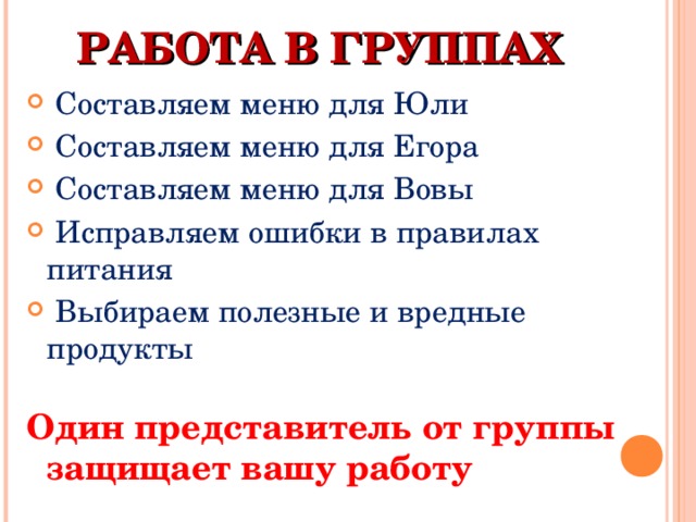 РАБОТА В ГРУППАХ  Составляем меню для Юли  Составляем меню для Егора  Составляем меню для Вовы  Исправляем ошибки в правилах питания  Выбираем полезные и вредные продукты Один представитель от группы защищает вашу работу 