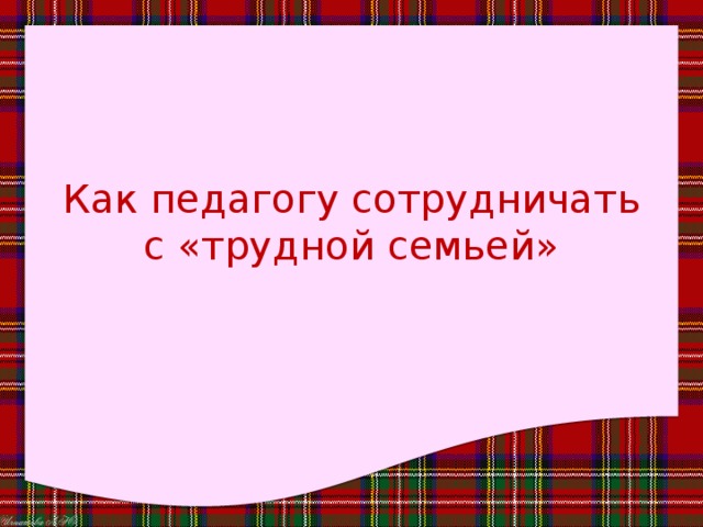 Как педагогу сотрудничать с «трудной семьей» 