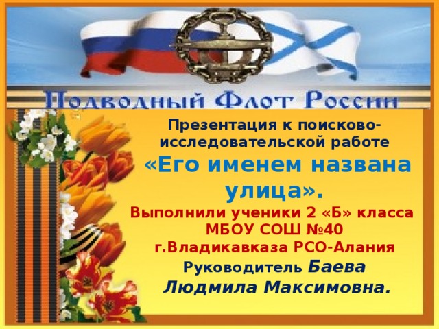 Презентация к поисково- исследовательской работе  «Его именем названа улица». Выполнили ученики 2 «Б» класса МБОУ СОШ №40 г.Владикавказа РСО-Алания Руководитель Баева  Людмила Максимовна. 