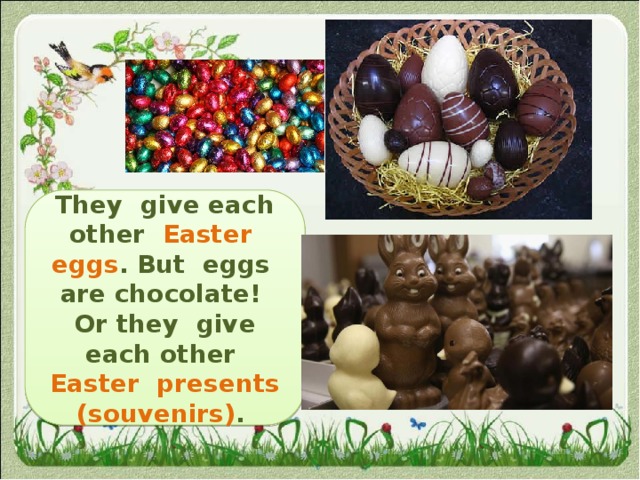 They give each other Easter eggs . But eggs are chocolate! Or they give each other Easter presents (souvenirs) . 