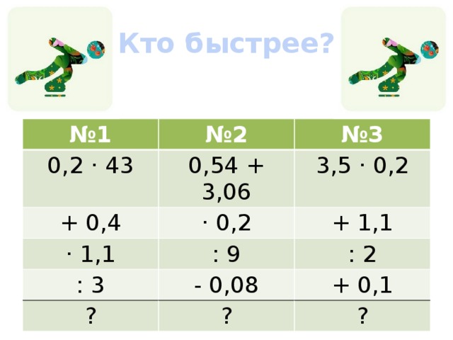 «Кто быстрее?» № 1 № 2 0,2 · 43 № 3 0,54 + 3,06 + 0,4 · 0,2 · 1,1 3,5 · 0,2 : 9 + 1,1 : 3 - 0,08 ? : 2 + 0,1 ? ?