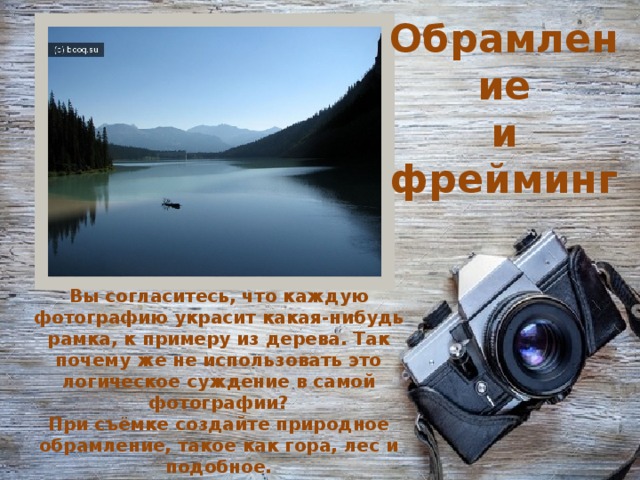 Обрамление  и фрейминг  Вы согласитесь, что каждую фотографию украсит какая-нибудь рамка, к примеру из дерева. Так почему же не использовать это логическое суждение в самой фотографии?  При съёмке создайте природное обрамление, такое как гора, лес и подобное.    