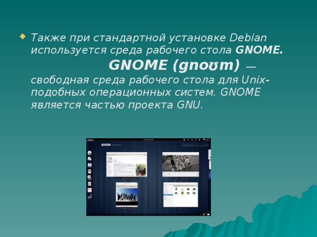 Также при стандартной установке Debian используется среда рабочего стола GNOME. GNOME (gnoʊm) — свободная среда рабочего стола для Unix-подобных операционных систем. GNOME является частью проекта GNU. 