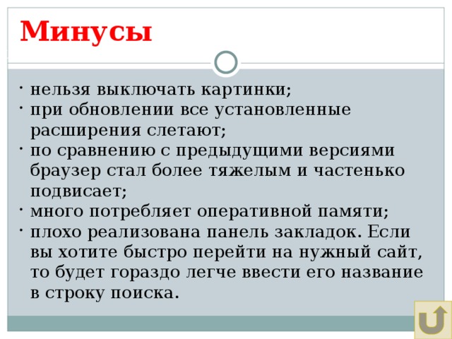 Минусы Щадрина Анна, 11 класс нельзя выключать картинки; при обновлении все установленные расширения слетают; по сравнению с предыдущими версиями браузер стал более тяжелым и частенько подвисает; много потребляет оперативной памяти; плохо реализована панель закладок. Если вы хотите быстро перейти на нужный сайт, то будет гораздо легче ввести его название в строку поиска. 