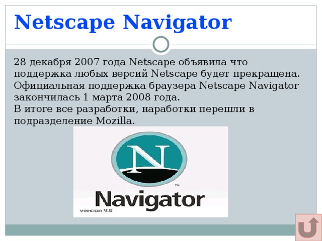 Netscape Navigator Щадрина Анна, 11 класс 28 декабря 2007 года Netscape объявила что поддержка любых версий Netscape будет прекращена. Официальная поддержка браузера Netscape Navigator закончилась 1 марта 2008 года. В итоге все разработки, наработки перешли в подразделение Mozilla. 