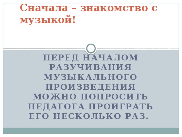 Сначала – знакомство с музыкой!    Перед началом разучивания музыкального произведения можно попросить педагога проиграть его несколько раз.   