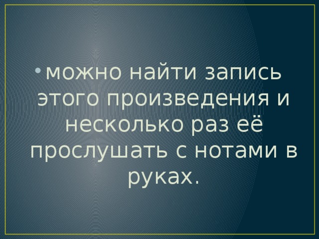 можно найти запись этого произведения и несколько раз её прослушать с нотами в руках.    