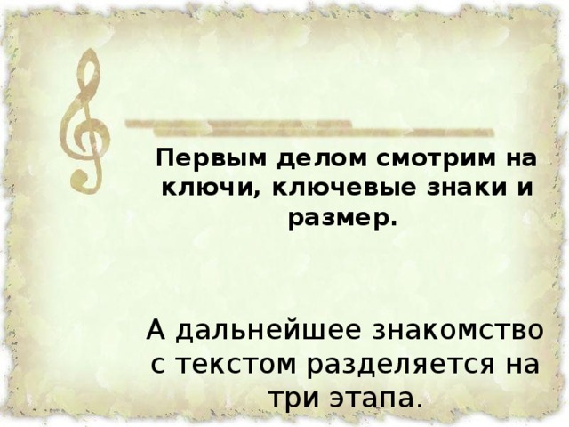 Первым делом смотрим на ключи, ключевые знаки и размер.     А дальнейшее знакомство с текстом разделяется на три этапа.    