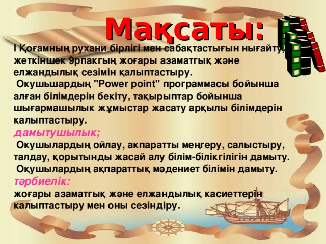 Мақсаты: I Қоғамның рухани бірлігі мен сабақтастығын нығайту, жеткіншек 9рпакгың жоғары азаматгық және елжандылық сезімін қалыптастыру.  Окушьшардың 