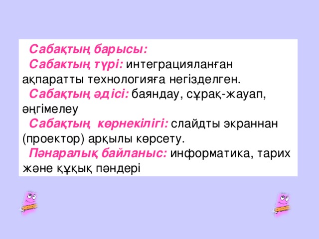 Сабақтың барысы: Сабак т ың түрі: интеграцияланған ақпаратты технологияға негізделген. Сабақ т ың әдісі: баяндау, с ұ рақ-жауап, әңг ім елеу Сабақт ың көрнекілігі: слайдты экраннан (проектор) арқ ылы көрсету. Пәнаралық байланыс: информатика, тарих және құқық  пәндері 