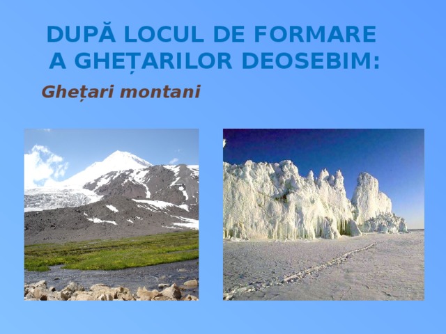 După locul de formare a ghețarilor deosebim: Ghețari montani Ghețari continentali 10 