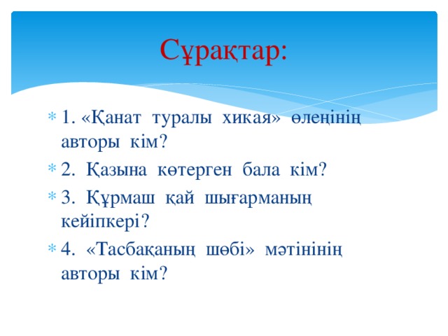 Сұрақтар: 1. «Қанат туралы хикая» өлеңінің авторы кім? 2. Қазына көтерген бала кім? 3. Құрмаш қай шығарманың кейіпкері? 4. «Тасбақаның шөбі» мәтінінің авторы кім? 