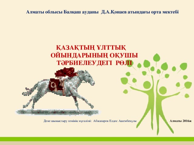   Алматы облысы Балқаш ауданы Д.А.Қонаев атындағы орта мектебі  ҚАЗАҚТЫҢ ҰЛТТЫҚ ОЙЫНДАРЫНЫҢ ОҚУШЫ ТӘРБИЕЛЕУДЕГІ РӨЛІ     Дене шынықтыру пәнінің мұғалімі: Абжапаров Елдос Ашембекұлы      Алматы 2016ж  