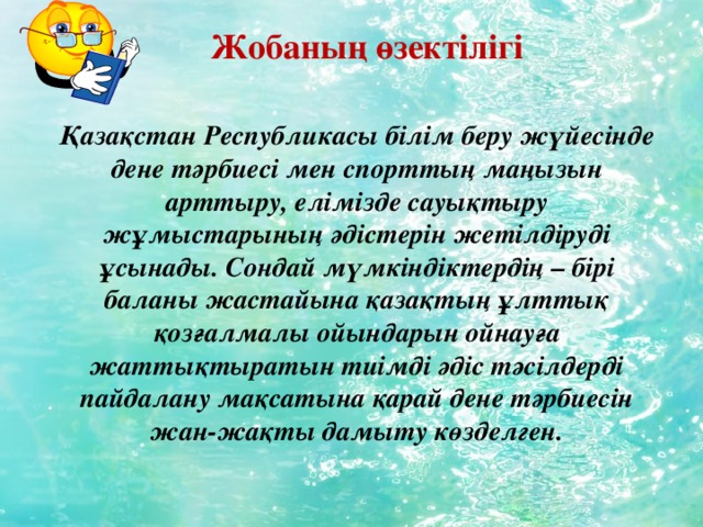 Жобаның өзектілігі Қазақстан Республикасы білім беру жүйесінде дене тәрбиесі мен спорттың маңызын арттыру, елімізде сауықтыру жұмыстарының әдістерін жетілдіруді ұсынады. Сондай мүмкіндіктердің – бірі баланы жастайына қазақтың ұлттық қозғалмалы ойындарын ойнауға жаттықтыратын тиімді әдіс тәсілдерді пайдалану мақсатына қарай дене тәрбиесін жан-жақты дамыту көзделген. 