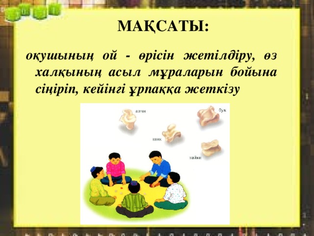 МАҚСАТЫ: оқушының ой - өрісін жетілдіру, өз халқының асыл мұраларын бойына сіңіріп, кейінгі ұрпаққа жеткізу 