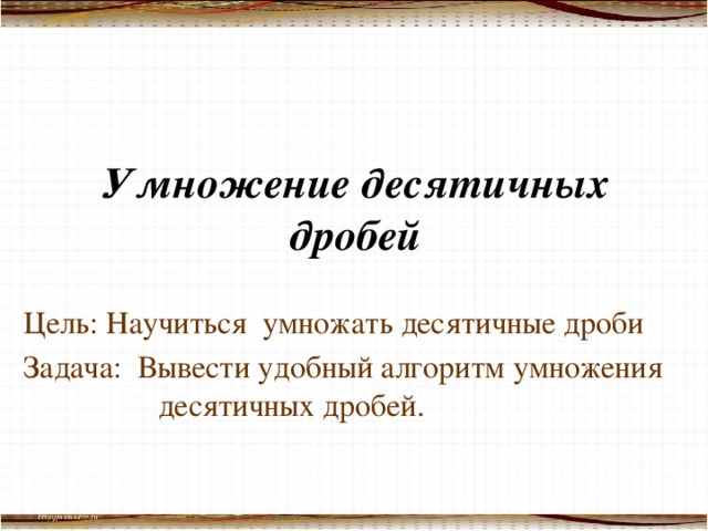 Умножение десятичных дробей Цель: Научиться умножать десятичные дроби Задача: Вывести удобный алгоритм умножения  десятичных дробей.