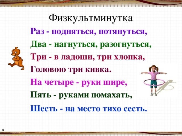 Физкультминутка Раз - подняться, потянуться, Два - нагнуться, разогнуться, Три - в ладоши, три хлопка, Головою три кивка. На четыре - руки шире, Пять - руками помахать, Шесть - на место тихо сесть.