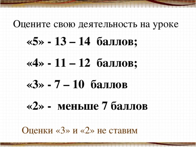 Оцените свою деятельность на уроке «5» - 13 – 14 баллов;  «4» - 11 – 12 баллов;  «3» - 7 – 10 баллов «2» - меньше 7 баллов Оценки «3» и «2» не ставим