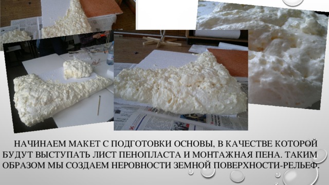  Начинаем макет с подготовки основы, в качестве которой будут выступать лист пенопласта и монтажная пена. Таким образом мы создаем неровности земной поверхности-рельеф . 
