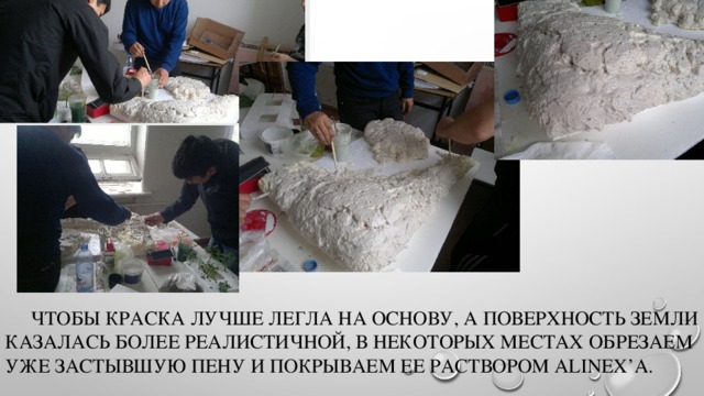  Чтобы краска лучше легла на основу, а поверхность земли казалась более реалистичной, в некоторых местах обрезаем уже застывшую пену и покрываем ее раствором Alinex’а. 