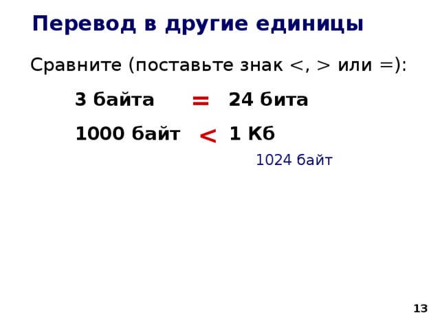 Перевод в другие единицы Сравните (поставьте знак  или =):   3 байта   24 бита   1000 байт   1 Кб   =  1024 байт  