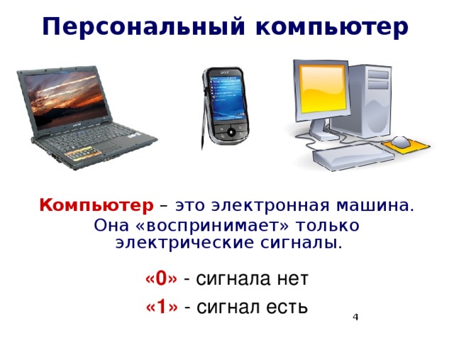 Персональный компьютер Компьютер – это электронная машина. Она «воспринимает» только электрические сигналы. «0» - сигнала нет «1» - сигнал есть  